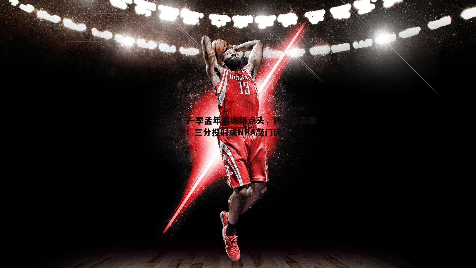季孟年教练组点头，杨瀚森表现获肯定！三分投射成NBA敲门砖