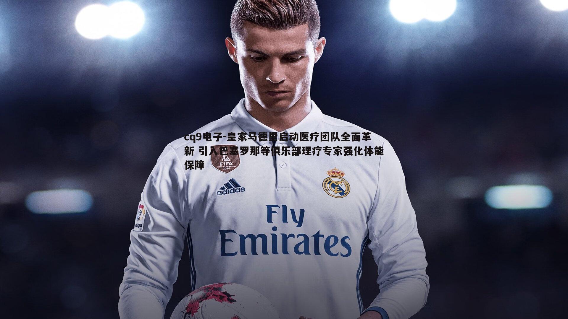 皇家马德里启动医疗团队全面革新 引入巴塞罗那等俱乐部理疗专家强化体能保障